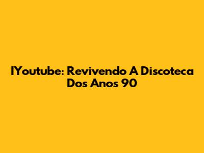 IYoutube: Revivendo A Discoteca Dos Anos 90