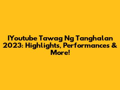 IYoutube Tawag Ng Tanghalan 2023: Highlights, Performances & More!