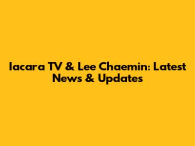 Iacara TV & Lee Chaemin: Latest News & Updates
