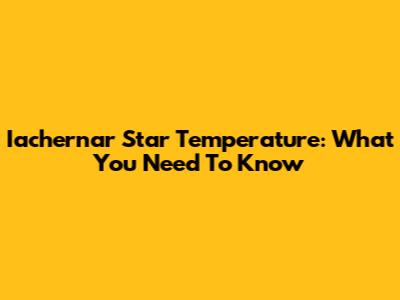 Iachernar Star Temperature: What You Need To Know