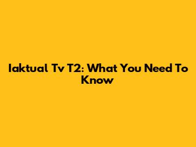 Iaktual Tv T2: What You Need To Know