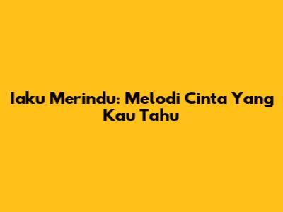 Iaku Merindu: Melodi Cinta Yang Kau Tahu