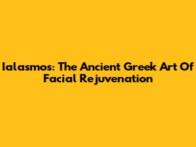 Ialasmos: The Ancient Greek Art Of Facial Rejuvenation