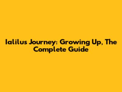 Ialilu's Journey: Growing Up, The Complete Guide