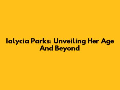 Ialycia Parks: Unveiling Her Age And Beyond