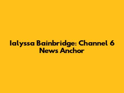 Ialyssa Bainbridge: Channel 6 News Anchor