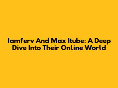 Iamferv And Max Itube: A Deep Dive Into Their Online World