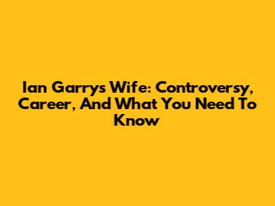Ian Garry's Wife: Controversy, Career, And What You Need To Know