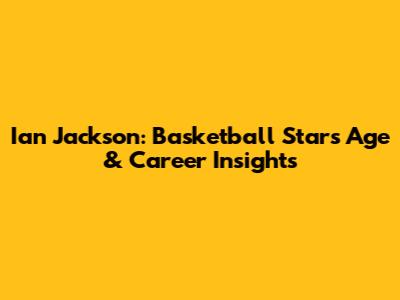 Ian Jackson: Basketball Star's Age & Career Insights
