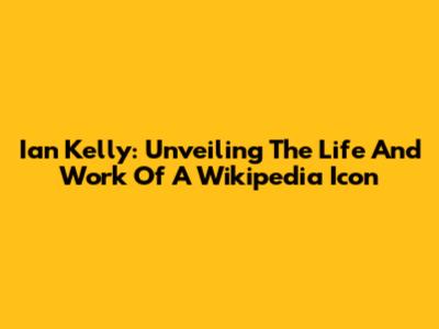 Ian Kelly: Unveiling The Life And Work Of A Wikipedia Icon