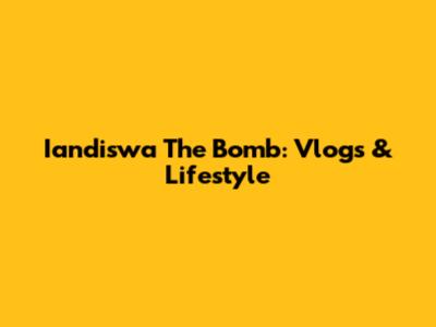 Iandiswa The Bomb: Vlogs & Lifestyle