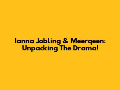 Ianna Jobling & Meerqeen: Unpacking The Drama!