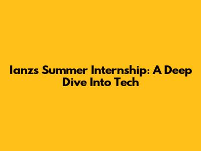 Ianz's Summer Internship: A Deep Dive Into Tech