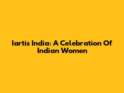 Iartis India: A Celebration Of Indian Women