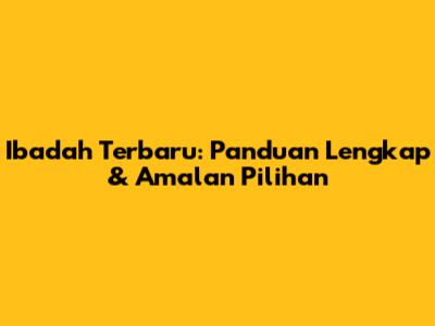 Ibadah Terbaru: Panduan Lengkap & Amalan Pilihan