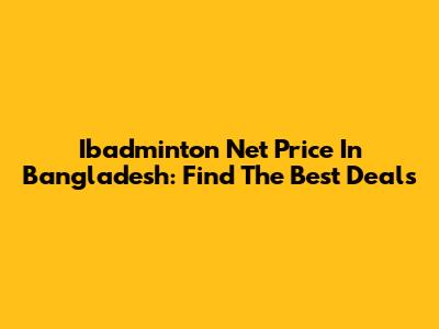 Ibadminton Net Price In Bangladesh: Find The Best Deals