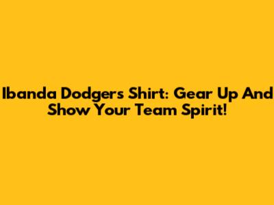 Ibanda Dodgers Shirt: Gear Up And Show Your Team Spirit!