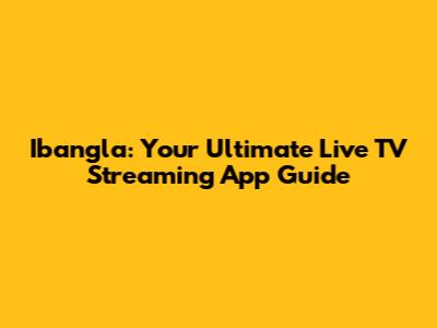 Ibangla: Your Ultimate Live TV Streaming App Guide