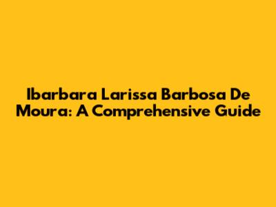 Ibarbara Larissa Barbosa De Moura: A Comprehensive Guide