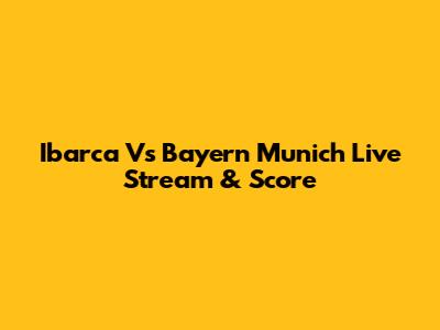 Ibarca Vs Bayern Munich Live Stream & Score