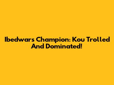 Ibedwars Champion: Kou Trolled And Dominated!