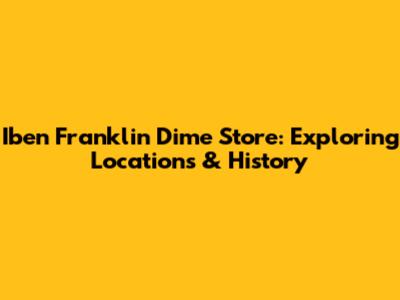 Iben Franklin Dime Store: Exploring Locations & History