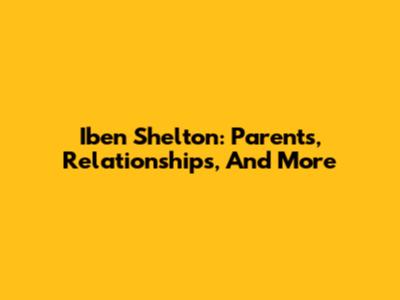 Iben Shelton: Parents, Relationships, And More