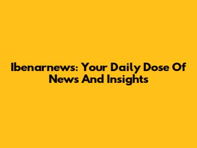 Ibenarnews: Your Daily Dose Of News And Insights