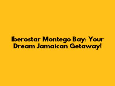 Iberostar Montego Bay: Your Dream Jamaican Getaway!