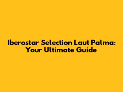 Iberostar Selection Laut Palma: Your Ultimate Guide