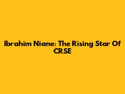 Ibrahim Niane: The Rising Star Of CRSE