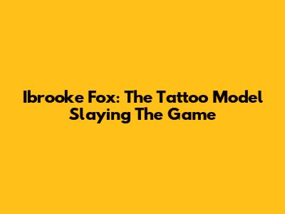 Ibrooke Fox: The Tattoo Model Slaying The Game