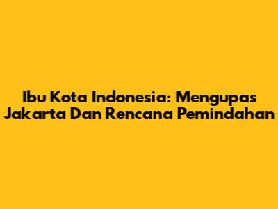 Ibu Kota Indonesia: Mengupas Jakarta Dan Rencana Pemindahan