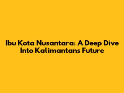 Ibu Kota Nusantara: A Deep Dive Into Kalimantan's Future