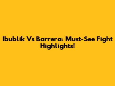 Ibublik Vs Barrera: Must-See Fight Highlights!