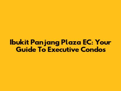Ibukit Panjang Plaza EC: Your Guide To Executive Condos