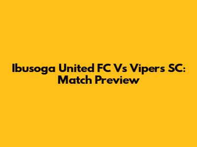 Ibusoga United FC Vs Vipers SC: Match Preview