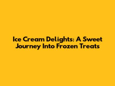 Ice Cream Delights: A Sweet Journey Into Frozen Treats