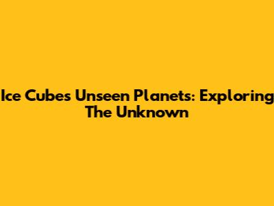 Ice Cube's Unseen Planets: Exploring The Unknown