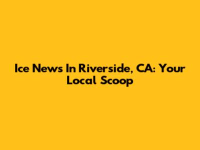 Ice News In Riverside, CA: Your Local Scoop