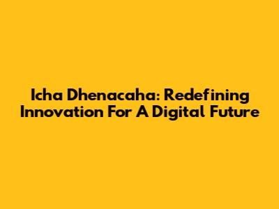 Icha Dhenacaha: Redefining Innovation For A Digital Future