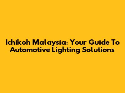 Ichikoh Malaysia: Your Guide To Automotive Lighting Solutions