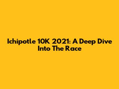 Ichipotle 10K 2021: A Deep Dive Into The Race