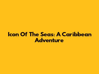 Icon Of The Seas: A Caribbean Adventure