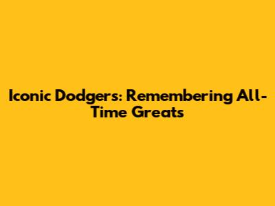 Iconic Dodgers: Remembering All-Time Greats