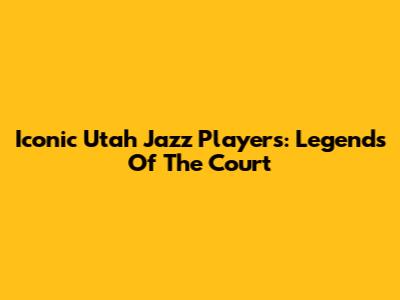 Iconic Utah Jazz Players: Legends Of The Court
