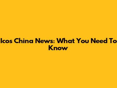 Icos China News: What You Need To Know