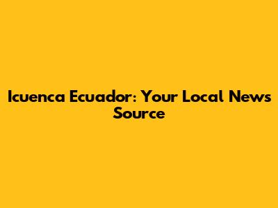 Icuenca Ecuador: Your Local News Source
