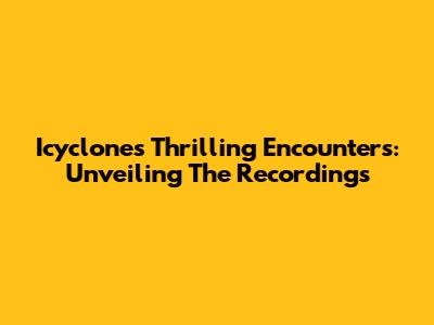 Icyclone's Thrilling Encounters: Unveiling The Recordings