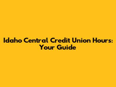Idaho Central Credit Union Hours: Your Guide